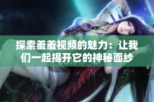 探索羞羞视频的魅力：让我们一起揭开它的神秘面纱