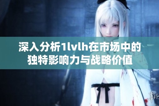 深入分析1lvlh在市场中的独特影响力与战略价值