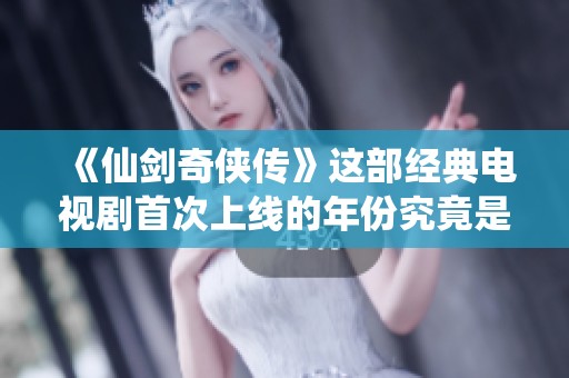 《仙剑奇侠传》这部经典电视剧首次上线的年份究竟是何时呢