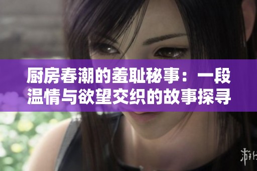 厨房春潮的羞耻秘事：一段温情与欲望交织的故事探寻