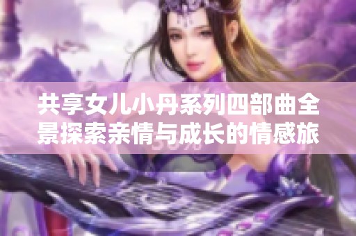 共享女儿小丹系列四部曲全景探索亲情与成长的情感旅程