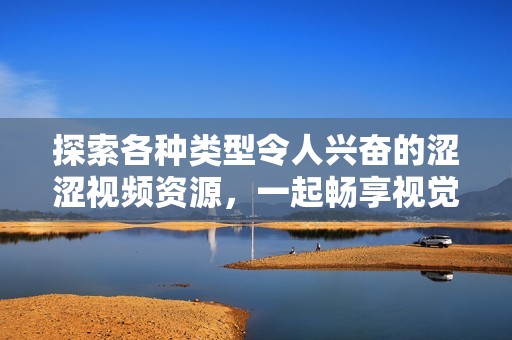 探索各种类型令人兴奋的涩涩视频资源，一起畅享视觉盛宴