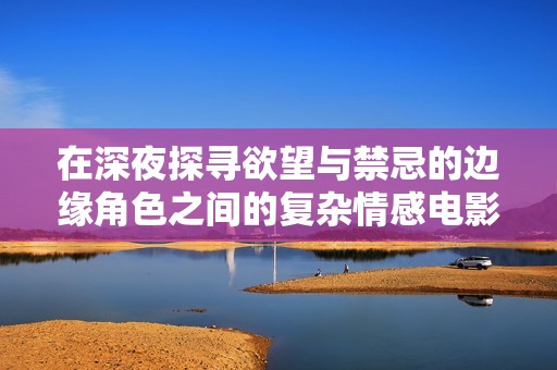 在深夜探寻欲望与禁忌的边缘角色之间的复杂情感电影