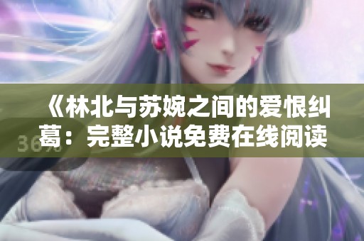 《林北与苏婉之间的爱恨纠葛：完整小说免费在线阅读》