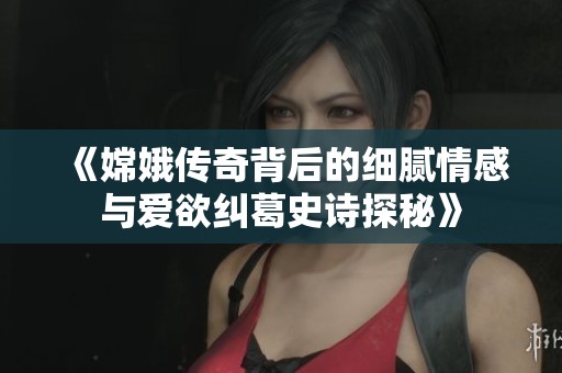 《嫦娥传奇背后的细腻情感与爱欲纠葛史诗探秘》