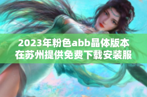 2023年粉色abb晶体版本在苏州提供免费下载安装服务的全新指南