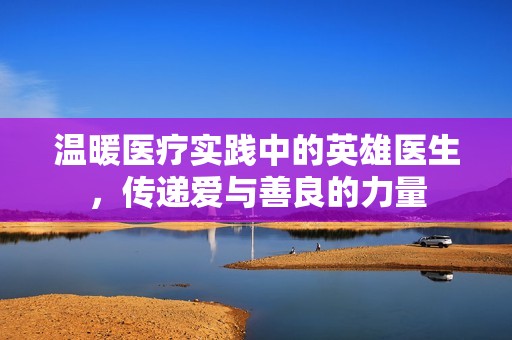 温暖医疗实践中的英雄医生，传递爱与善良的力量