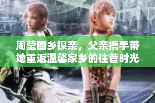 周莹回乡探亲，父亲携手带她重返温馨家乡的往昔时光