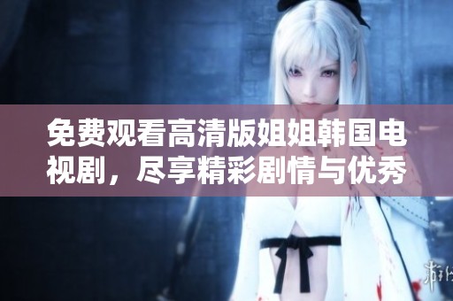 免费观看高清版姐姐韩国电视剧，尽享精彩剧情与优秀演技
