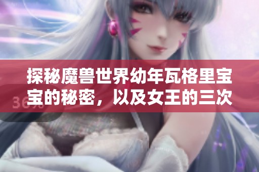 探秘魔兽世界幼年瓦格里宝宝的秘密，以及女王的三次死亡与亲情纠葛