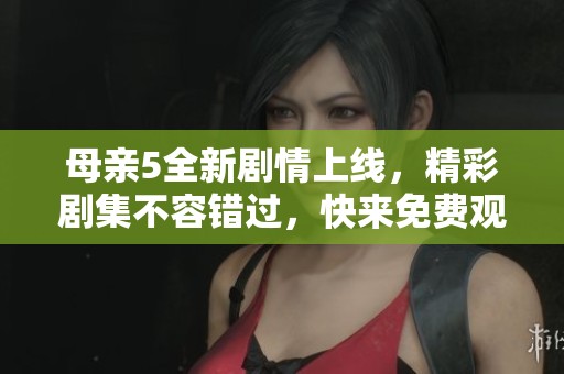 母亲5全新剧情上线，精彩剧集不容错过，快来免费观看吧