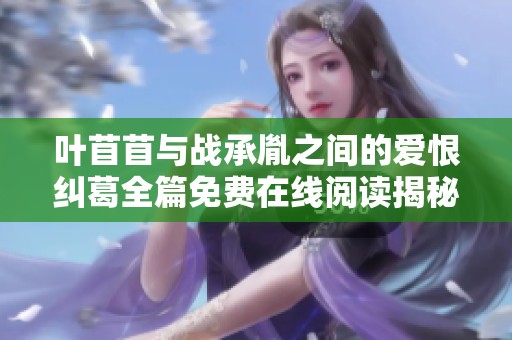 叶苜苜与战承胤之间的爱恨纠葛全篇免费在线阅读揭秘