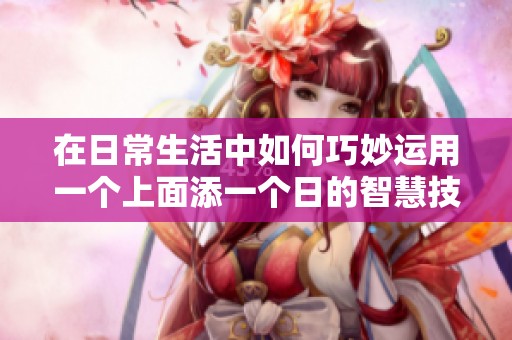 在日常生活中如何巧妙运用一个上面添一个日的智慧技巧