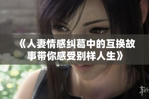 《人妻情感纠葛中的互换故事带你感受别样人生》