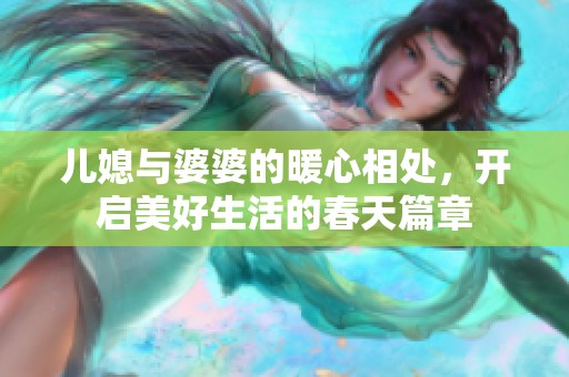 儿媳与婆婆的暖心相处，开启美好生活的春天篇章