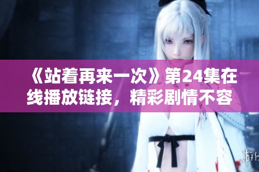 《站着再来一次》第24集在线播放链接，精彩剧情不容错过