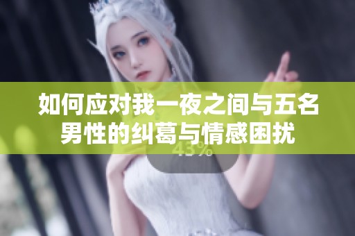 如何应对我一夜之间与五名男性的纠葛与情感困扰