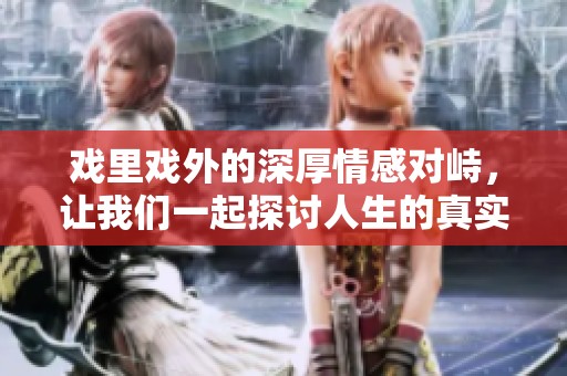 戏里戏外的深厚情感对峙，让我们一起探讨人生的真实与虚构之境