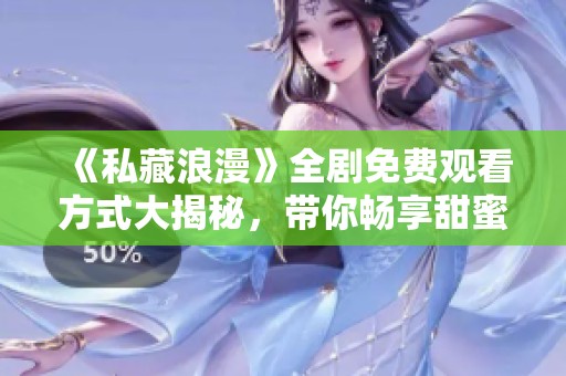 《私藏浪漫》全剧免费观看方式大揭秘，带你畅享甜蜜爱情故事