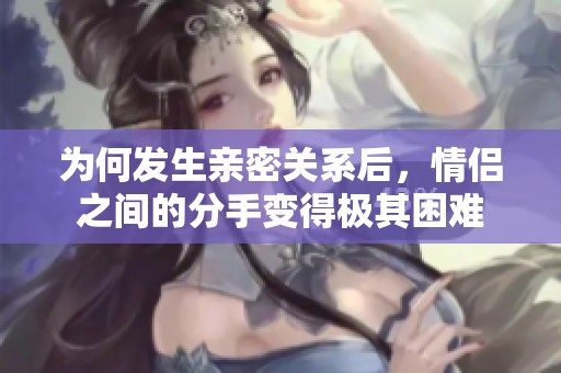 为何发生亲密关系后，情侣之间的分手变得极其困难