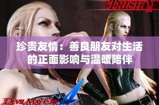 珍贵友情：善良朋友对生活的正面影响与温暖陪伴
