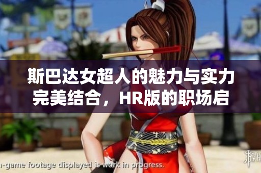 斯巴达女超人的魅力与实力完美结合，HR版的职场启示与挑战