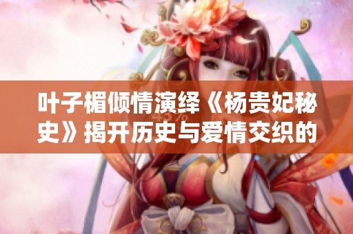 叶子楣倾情演绎《杨贵妃秘史》揭开历史与爱情交织的传奇篇章