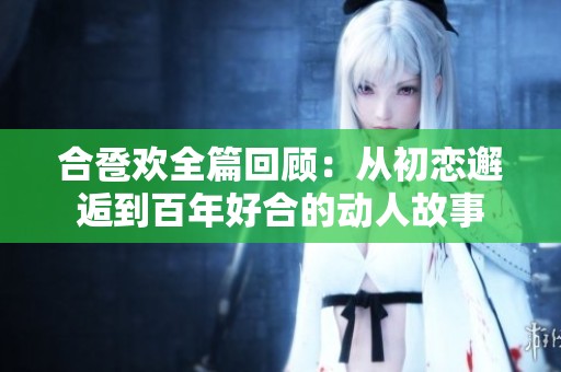 合卺欢全篇回顾：从初恋邂逅到百年好合的动人故事