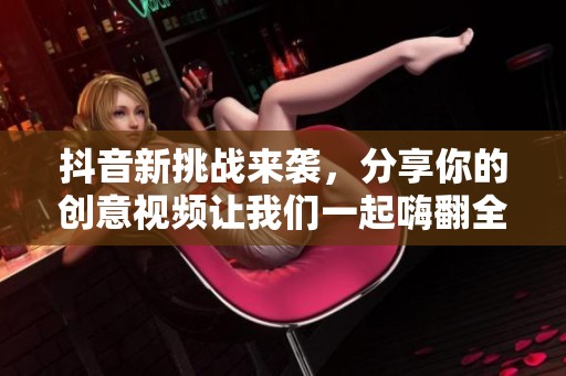 抖音新挑战来袭，分享你的创意视频让我们一起嗨翻全场！