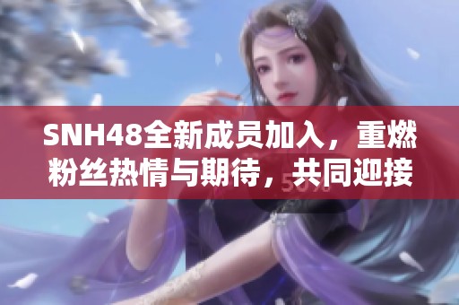 SNH48全新成员加入，重燃粉丝热情与期待，共同迎接未来精彩演出