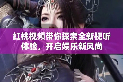 红桃视频带你探索全新视听体验，开启娱乐新风尚