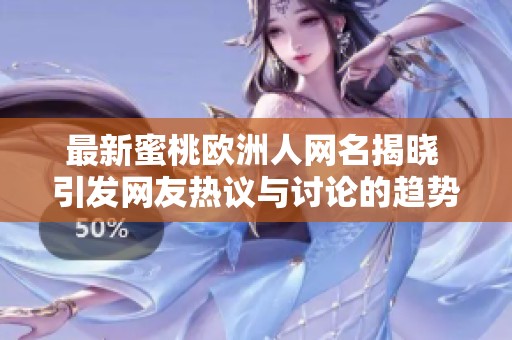 最新蜜桃欧洲人网名揭晓 引发网友热议与讨论的趋势是什么