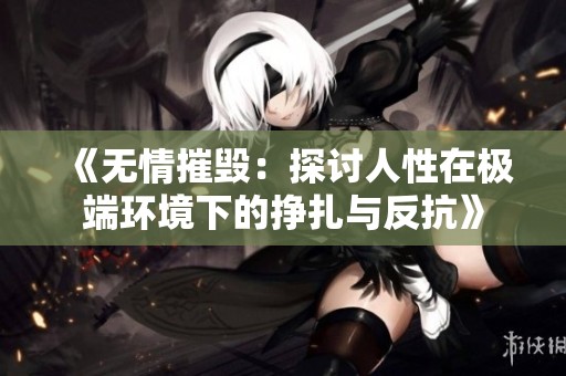 《无情摧毁：探讨人性在极端环境下的挣扎与反抗》