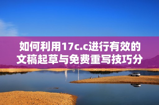如何利用17c.c进行有效的文稿起草与免费重写技巧分析