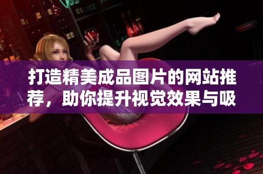 打造精美成品图片的网站推荐，助你提升视觉效果与吸引力