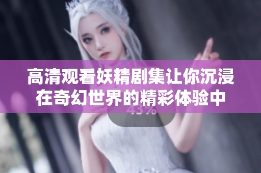 高清观看妖精剧集让你沉浸在奇幻世界的精彩体验中