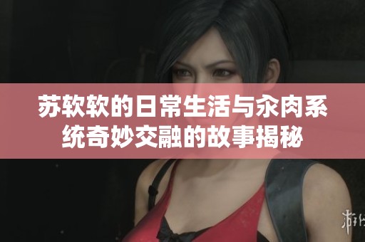 苏软软的日常生活与汆肉系统奇妙交融的故事揭秘