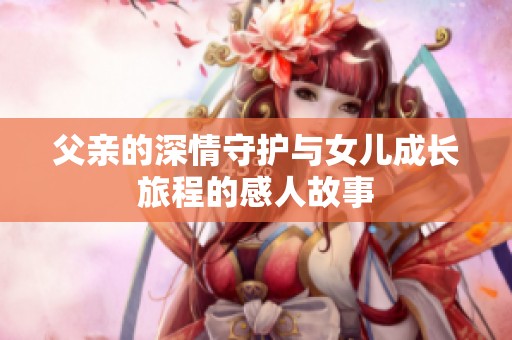 父亲的深情守护与女儿成长旅程的感人故事
