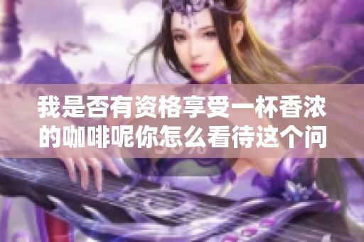 我是否有资格享受一杯香浓的咖啡呢你怎么看待这个问题