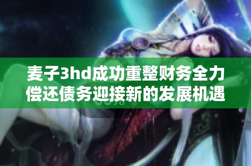 麦子3hd成功重整财务全力偿还债务迎接新的发展机遇