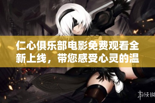 仁心俱乐部电影免费观看全新上线，带您感受心灵的温暖与启迪