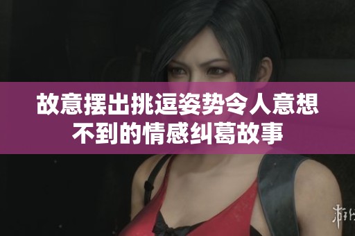 故意摆出挑逗姿势令人意想不到的情感纠葛故事