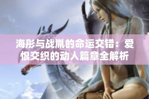 海彤与战胤的命运交错：爱恨交织的动人篇章全解析
