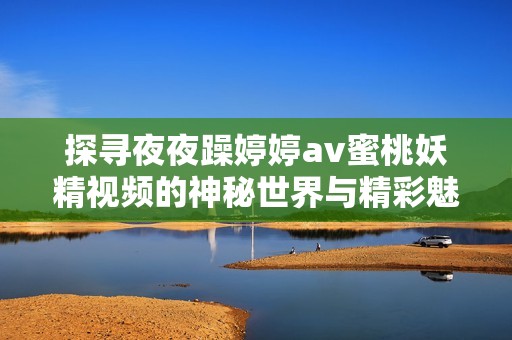 探寻夜夜躁婷婷av蜜桃妖精视频的神秘世界与精彩魅力