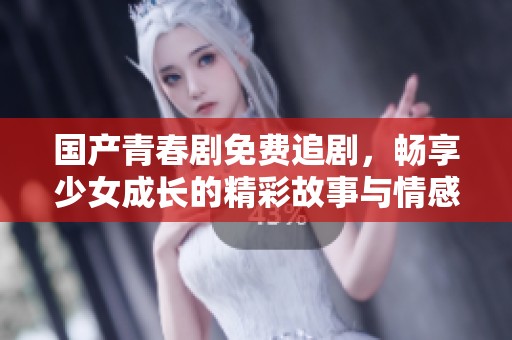 国产青春剧免费追剧，畅享少女成长的精彩故事与情感交流